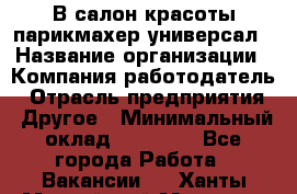 В салон красоты парикмахер универсал › Название организации ­ Компания-работодатель › Отрасль предприятия ­ Другое › Минимальный оклад ­ 50 000 - Все города Работа » Вакансии   . Ханты-Мансийский,Мегион г.